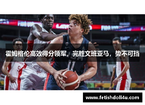 霍姆格伦高效得分领军，完胜文班亚马，势不可挡