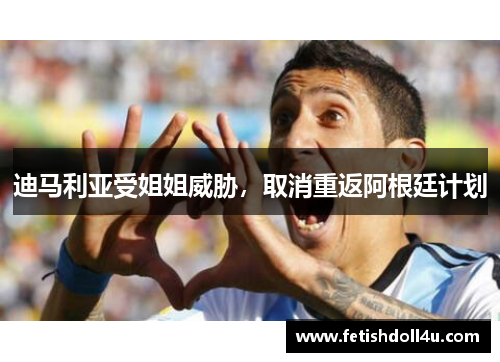 迪马利亚受姐姐威胁，取消重返阿根廷计划